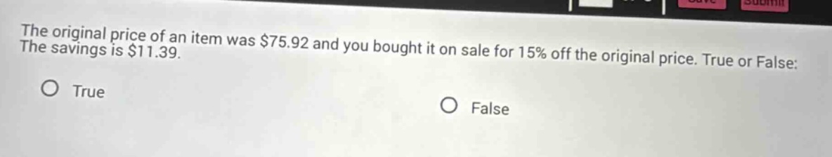 the original price of an item was $75.92 and you bought it on sale for 15% off the original price. true or false: the savings is $11.39. true false