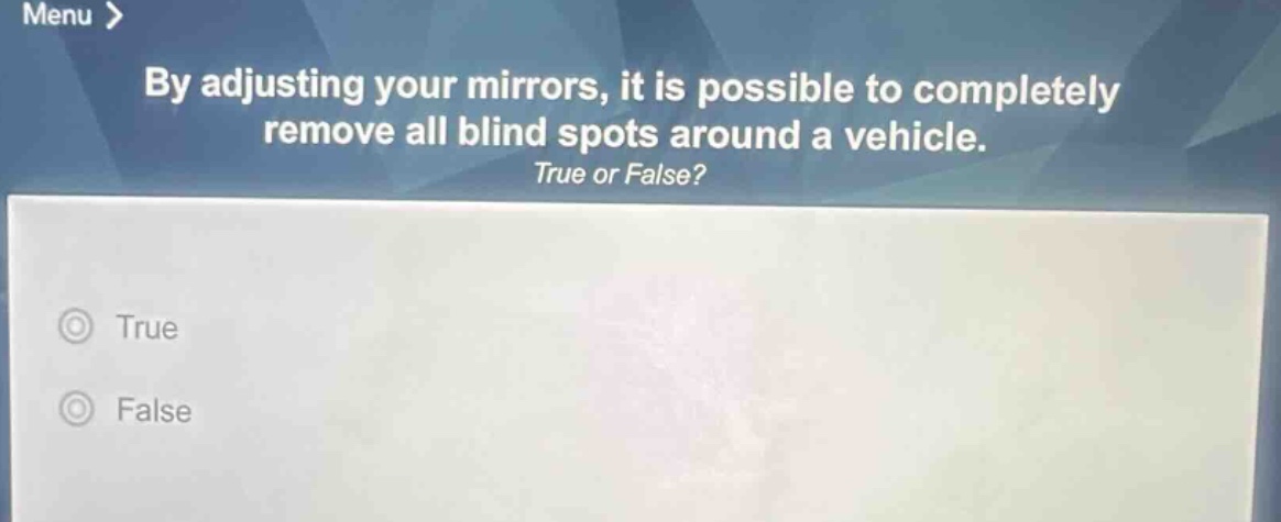 by adjusting your mirrors, it is possible to completely remove all blind spots around a vehicle. true or false? true false