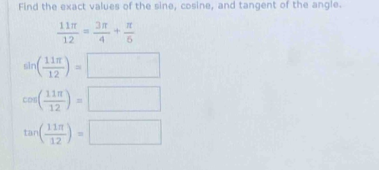 find the exact values of the sine, cosine, and tangent of the angle.\n\frac{11pi}{12}=\frac{3pi}{4}+\frac{pi}{6}\nsin(\frac{11pi}{12})=\ncos(\frac{11pi}{12})=\ntan(\frac{11pi}{12})=