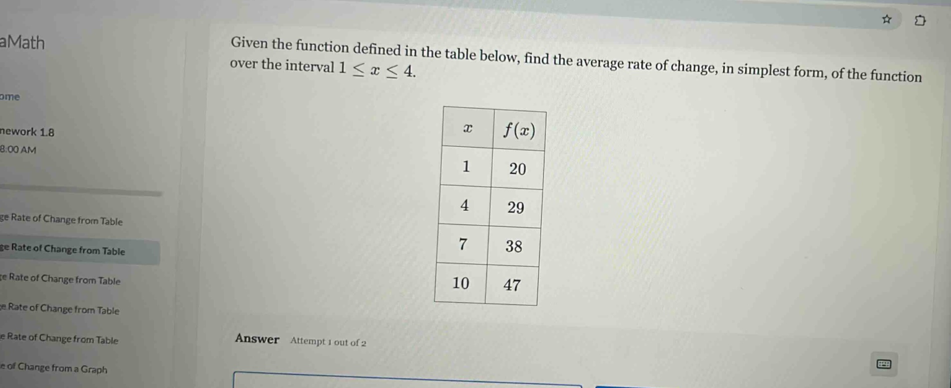 given the function defined in the table below, find the average rate of change, in simplest form, of the function over the interval 1 ≤ x ≤ 4. x f(x) 1 20 4 29 7 38 10 47 answer attempt 1 out of 2