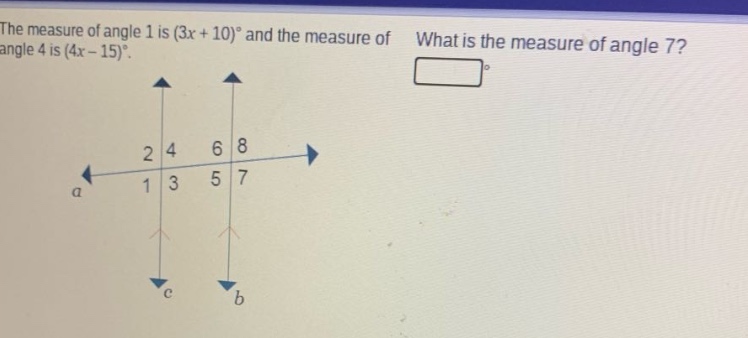 the measure of angle 1 is (3x + 10)° and the measure of angle 4 is (4x - 15)°. what is the measure of angle 7?