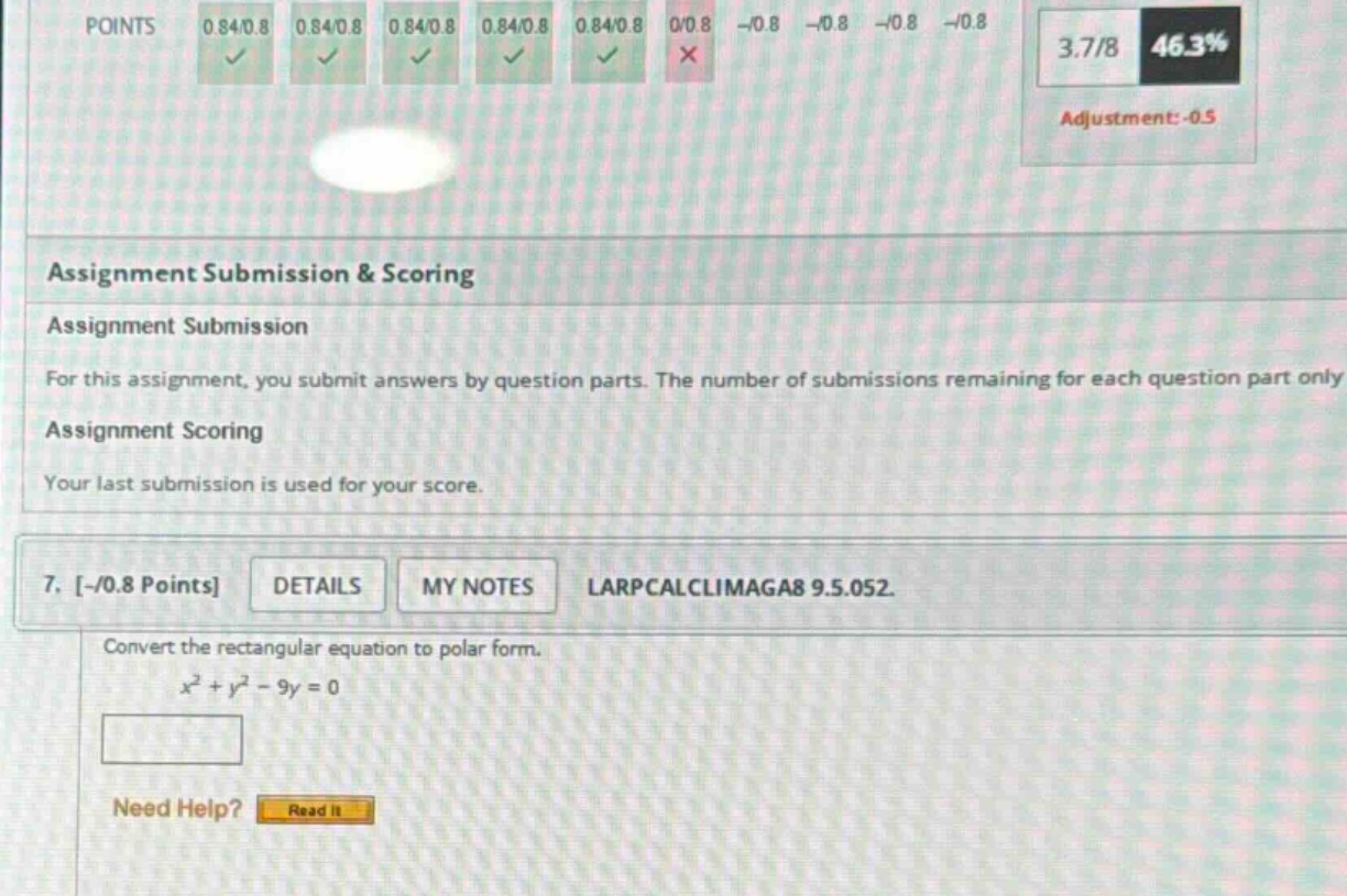 assignment submission & scoring assignment submission for this assignment, you submit answers by question parts. the number of submissions remaining for each question part only assignment scoring your last submission is used for your score. 7. -/0.8 points details my notes larpcalclimaga8 9.5.052. convert the rectangular equation to polar form. x² + y² - 9y = 0 need help? read it