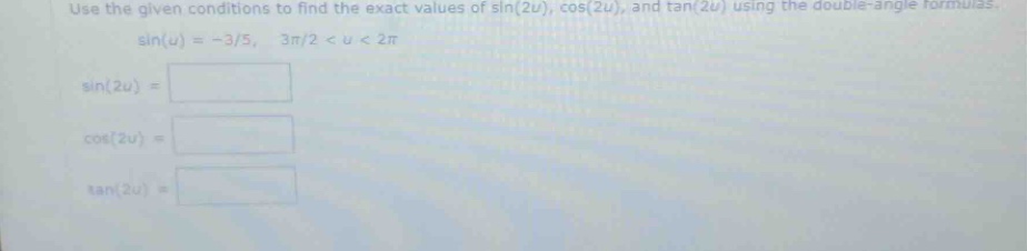 use the given conditions to find the exact values of sin(2u), cos(2u), and tan(2u) using the double - angle formulas. sin(u)=−3/5, 3π/2 < u < 2π sin(2u)= cos(2u)= tan(2u)=