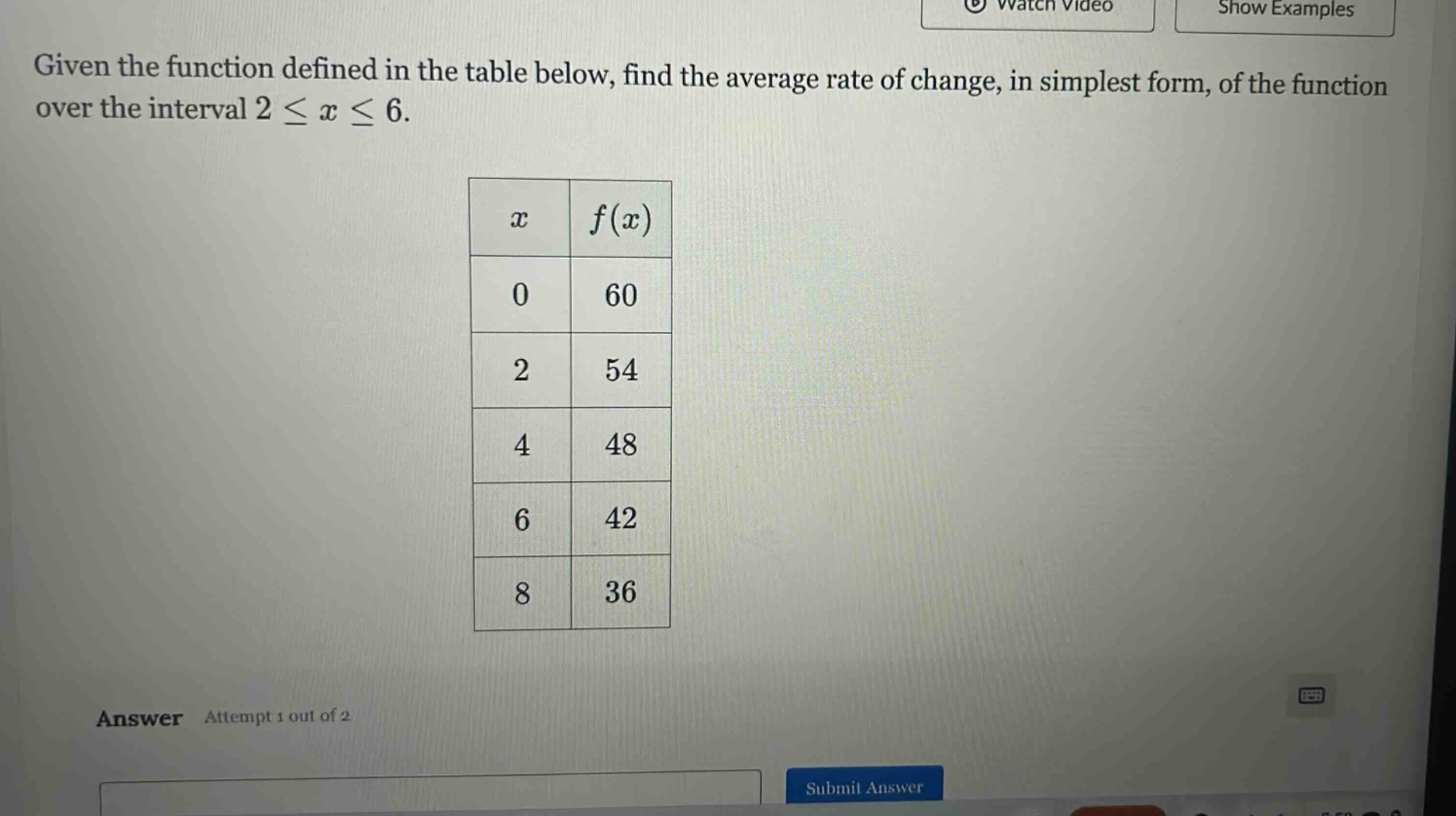 given the function defined in the table below, find the average rate of change, in simplest form, of the function over the interval 2 ≤ x ≤ 6.\nanswer attempt 1 out of 2\nsubmit answer