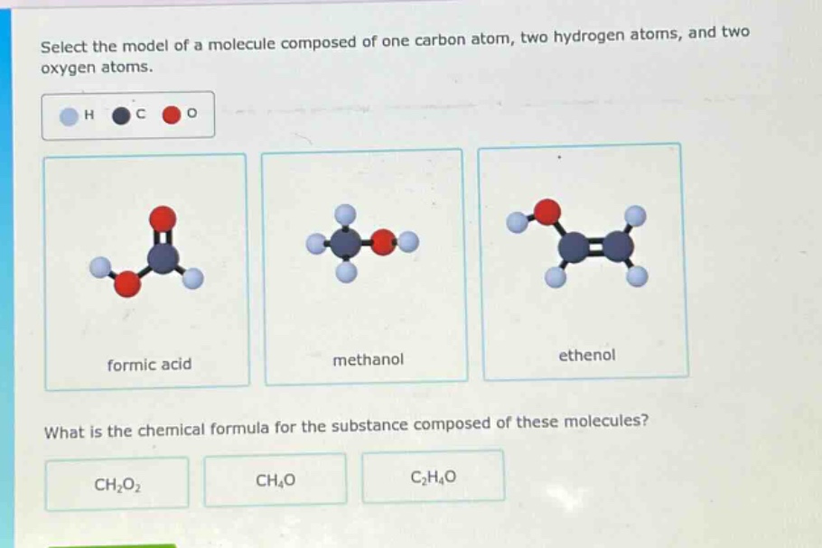 select the model of a molecule composed of one carbon atom, two hydrogen atoms, and two oxygen atoms. what is the chemical formula for the substance composed of these molecules? ch2o2 ch4o c2h4o