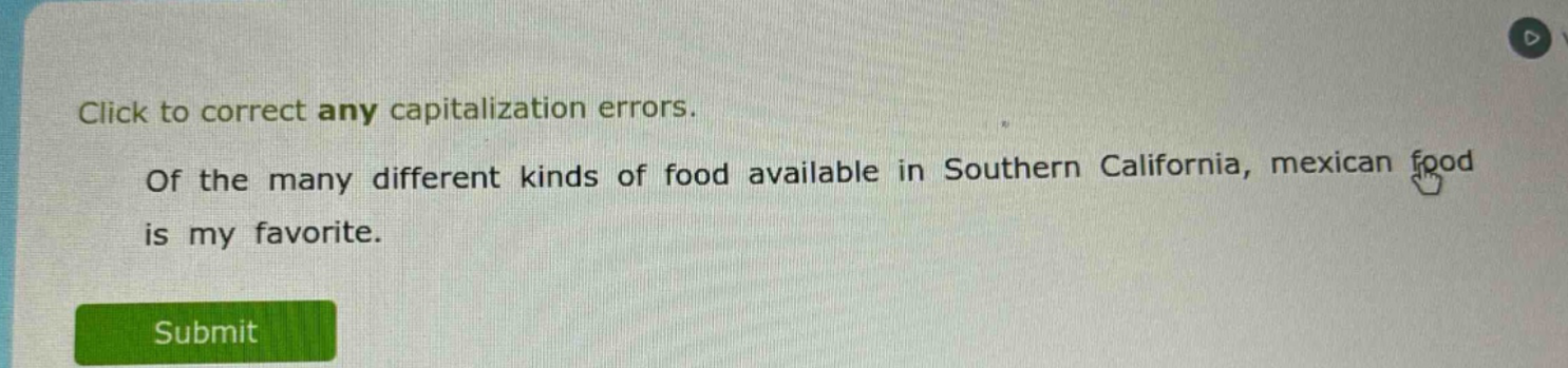 click to correct any capitalization errors. of the many different kinds of food available in southern california, mexican food is my favorite.