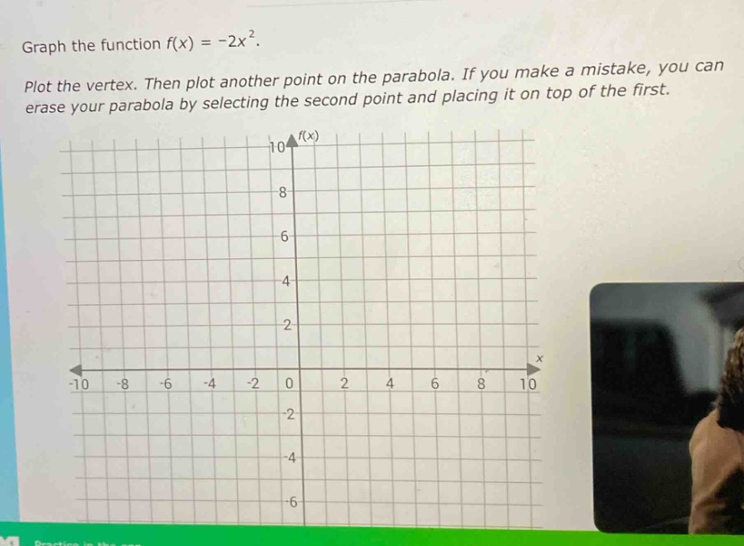 graph the function f(x) = -2x². plot the vertex. then plot another point on the parabola. if you make a mistake, you can erase your parabola by selecting the second point and placing it on top of the first.