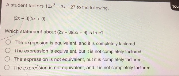 a student factors 10x² + 3x - 27 to the following. (2x - 3)(5x + 9) which statement about (2x - 3)(5x + 9) is true? the expression is equivalent, and it is completely factored. the expression is equivalent, but it is not completely factored. the expression is not equivalent, but it is completely factored. the expression is not equivalent, and it is not completely factored.