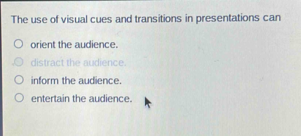 the use of visual cues and transitions in presentations can\norient the audience.\ndistract the audience.\ninform the audience.\nentertain the audience.