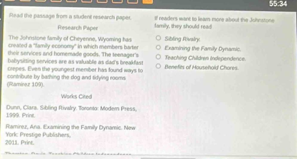 read the passage from a student research paper. research paper the johnstone family of cheyenne, wyoming has created a \family economy\ in which members barter their services and homemade goods. the teenagers babysitting services are as valuable as dads breakfast crepes. even the youngest member has found ways to contribute by bathing the dog and tidying rooms (ramirez 109). works cited dunn, clara. sibling rivalry. toronto: modern press, 1999. print. ramirez, ana. examining the family dynamic. new york: prestige publishers, 2011. print. if readers want to learn more about the johnstone family, they should read sibling rivalry. examining the family dynamic. teaching children independence. benefits of household chores.