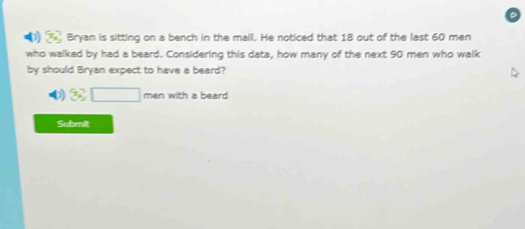 bryan is sitting on a bench in the mall. he noticed that 18 out of the last 60 men who walked by had a beard. considering this data, how many of the next 90 men who walk by should bryan expect to have a beard? men with a beard