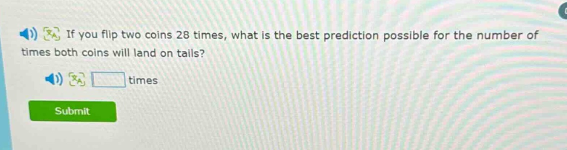 if you flip two coins 28 times, what is the best prediction possible for the number of times both coins will land on tails? times
