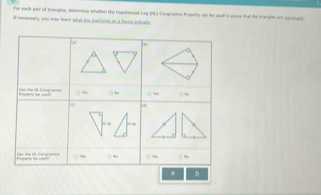 for each pair of triangles, determine whether the hypotenuse - leg (hl) congruence property can be used to prove that the triangles are congruent. if necessary, you may learn what the markings on a figure indicate. (a) (b) can the hl congruence property be used? yes no yes no (c) (d) can the hl congruence property be used? yes no yes no