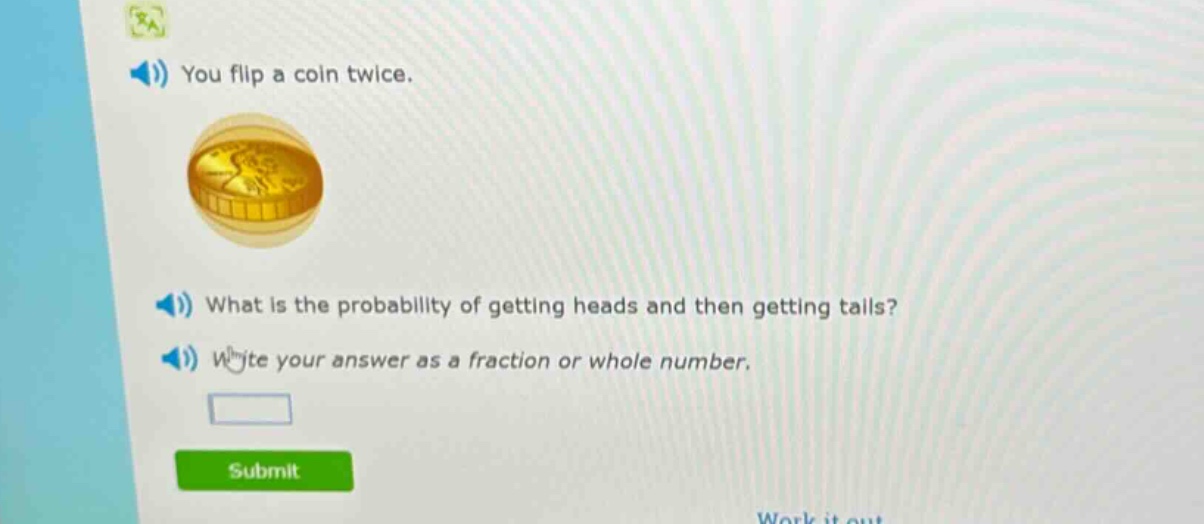 you flip a coin twice. what is the probability of getting heads and then getting tails? write your answer as a fraction or whole number.