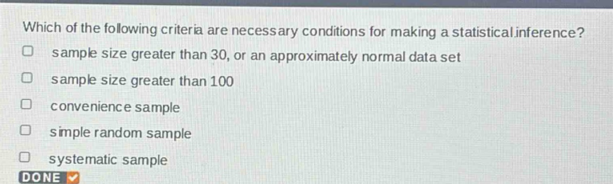 which of the following criteria are necessary conditions for making a statistical inference? sample size greater than 30, or an approximately normal data set sample size greater than 100 convenience sample simple random sample systematic sample done