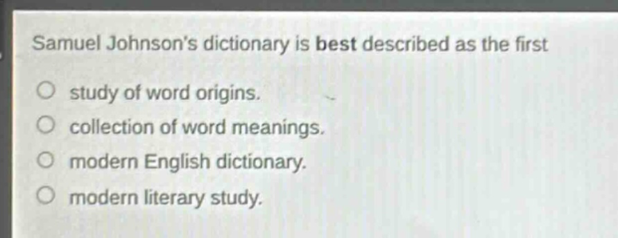 samuel johnsons dictionary is best described as the first\nstudy of word origins.\ncollection of word meanings.\nmodern english dictionary.\nmodern literary study.