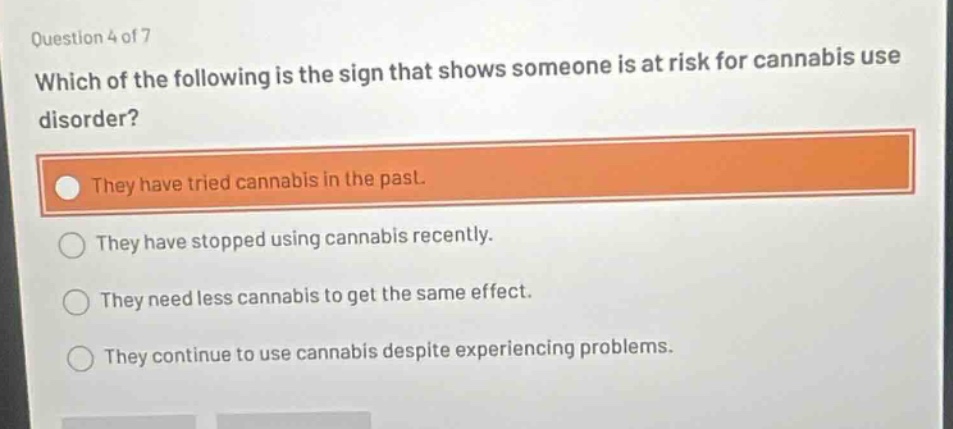 question 4 of 7 which of the following is the sign that shows someone is at risk for cannabis use disorder? they have tried cannabis in the past. they have stopped using cannabis recently. they need less cannabis to get the same effect. they continue to use cannabis despite experiencing problems.