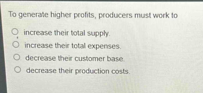 to generate higher profits, producers must work to\no increase their total supply.\no increase their total expenses.\no decrease their customer base.\no decrease their production costs.
