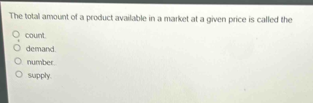 the total amount of a product available in a market at a given price is called the\ncount.\ndemand.\nnumber.\nsupply.