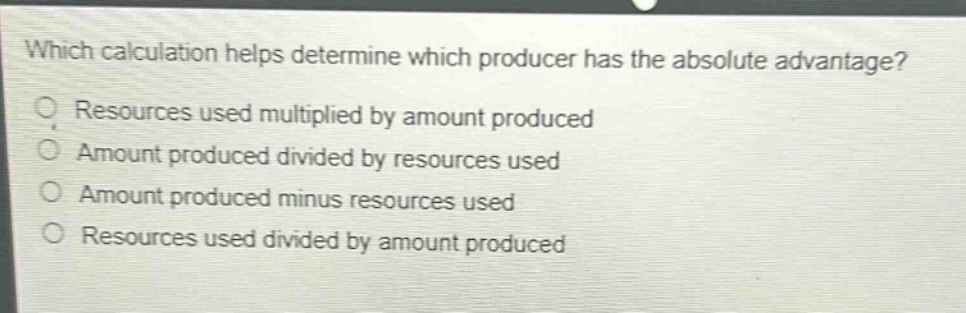 which calculation helps determine which producer has the absolute advantage? resources used multiplied by amount produced amount produced divided by resources used amount produced minus resources used resources used divided by amount produced