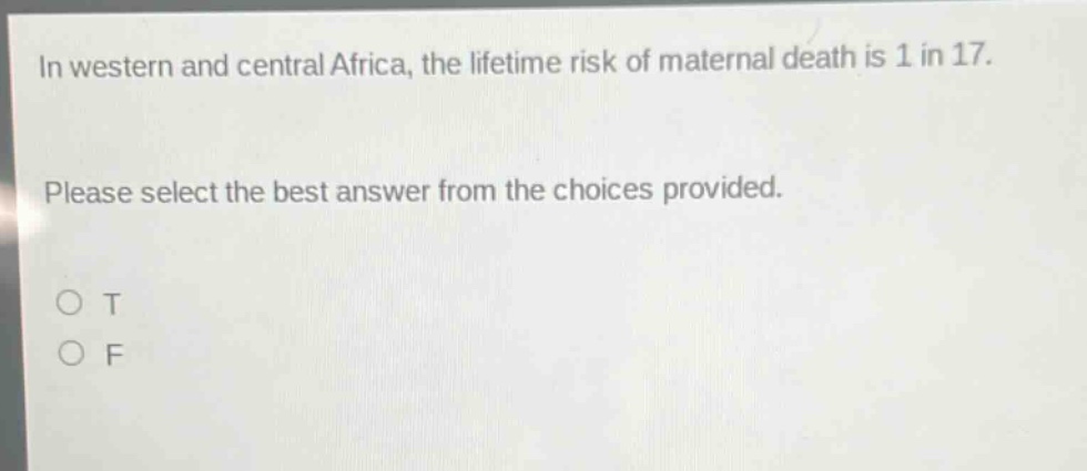 in western and central africa, the lifetime risk of maternal death is 1 in 17. please select the best answer from the choices provided. o t o f