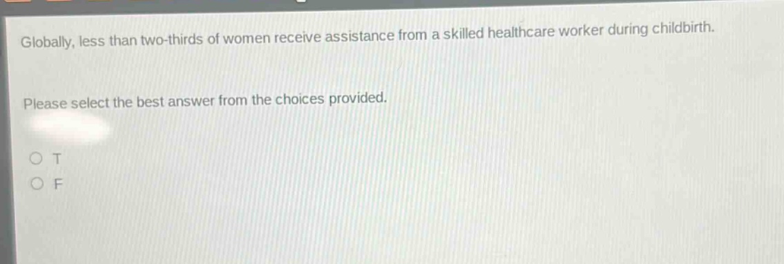 globally, less than two - thirds of women receive assistance from a skilled healthcare worker during childbirth. please select the best answer from the choices provided. o t o f