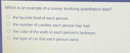 which is an example of a survey involving quantitative data? the favorite food of each person the number of cavities each person has had the color of the walls in each persons bedroom the type of car that each person owns