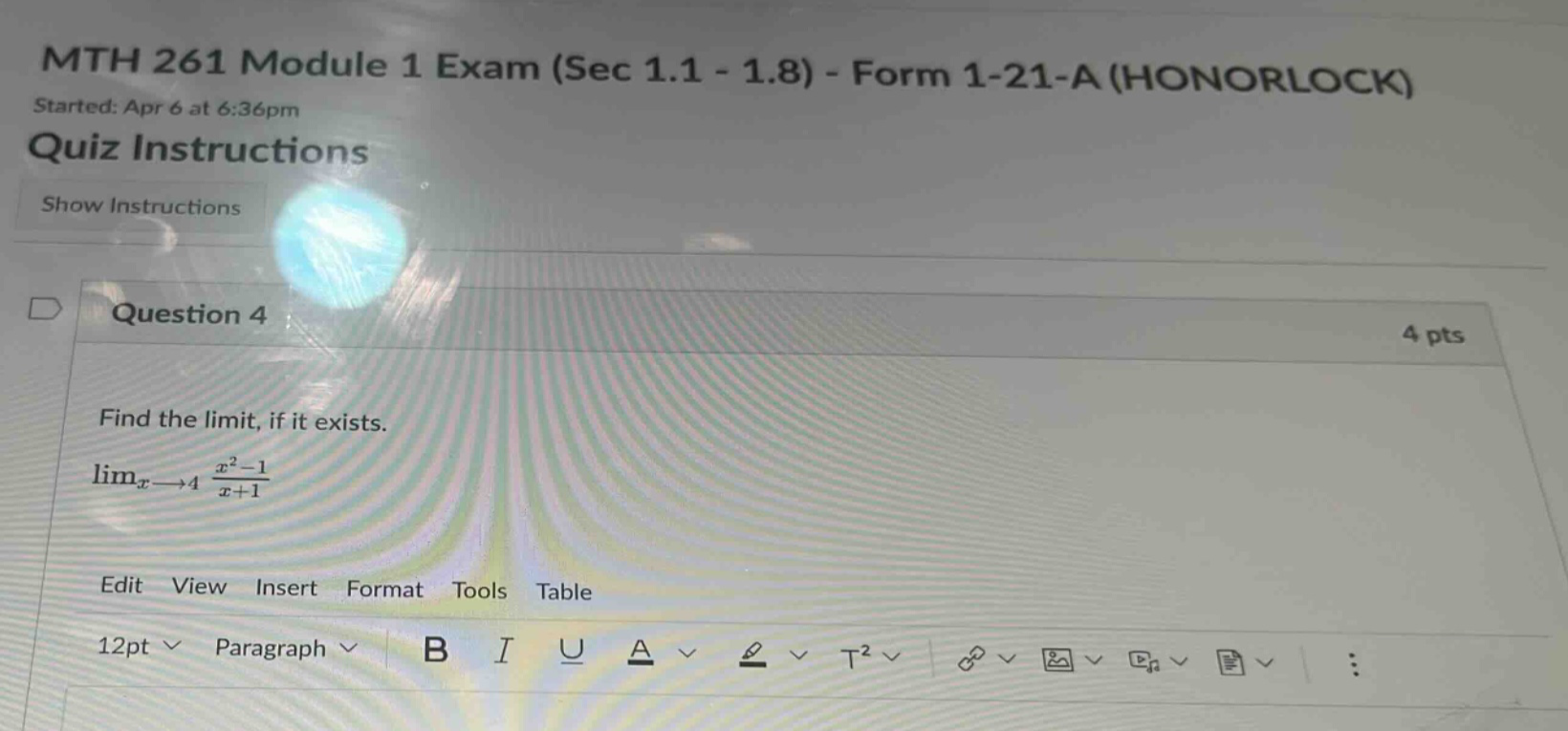 mth 261 module 1 exam (sec 1.1 - 1.8) - form 1-21-a (honorlock) started: apr 6 at 6:36pm quiz instructions show instructions question 4 4 pts find the limit, if it exists. limx→4 x² - 1 / x + 1 edit view insert format tools table 12pt paragraph b i u a t²