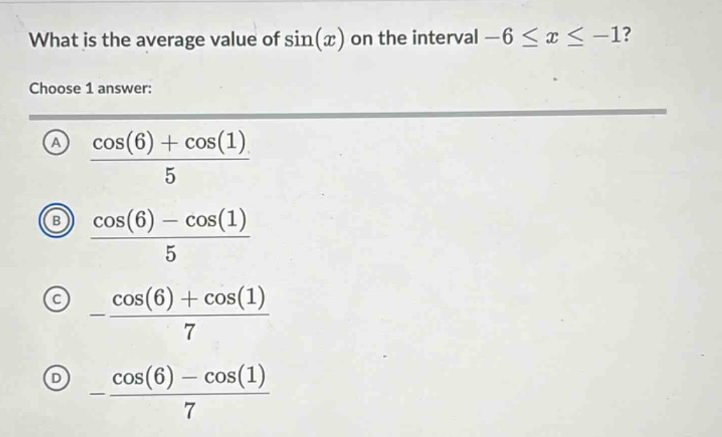 what is the average value of sin(x) on the interval -6 ≤ x ≤ -1? choose 1 answer: a (cos(6) + cos(1))/5 b (cos(6) - cos(1))/5 c -(cos(6) + cos(1))/7 d -(cos(6) - cos(1))/7