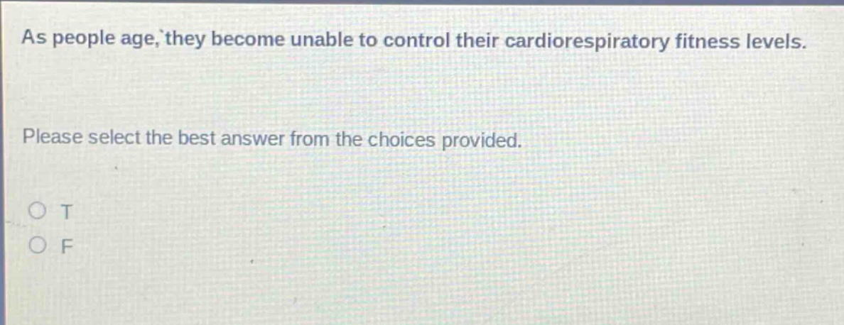 as people age, they become unable to control their cardiorespiratory fitness levels. please select the best answer from the choices provided. o t o f