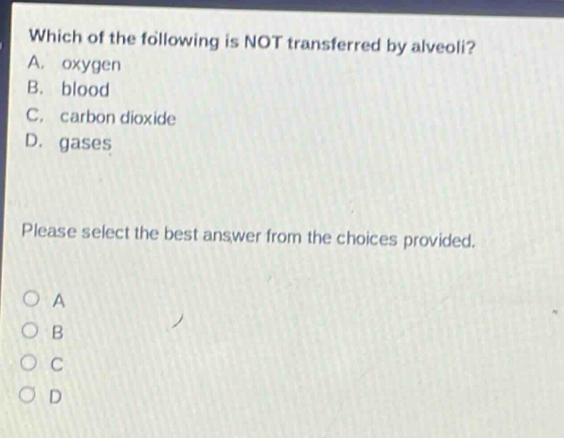 which of the following is not transferred by alveoli? a. oxygen b. blood c. carbon dioxide d. gases please select the best answer from the choices provided. o a o b o c o d