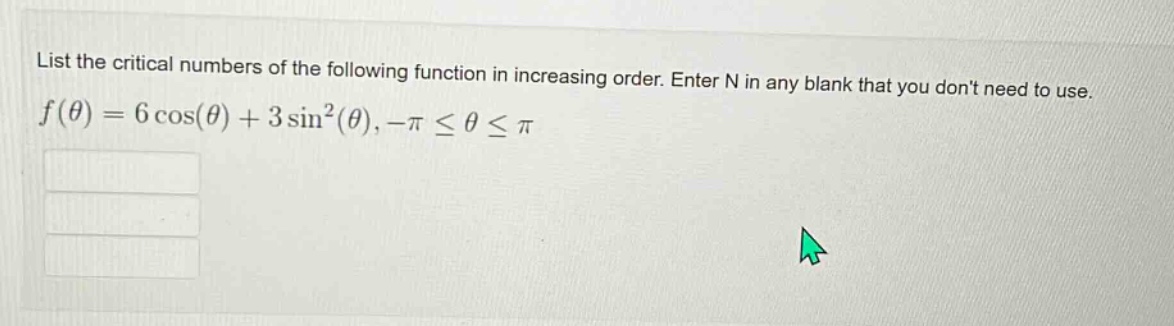list the critical numbers of the following function in increasing order. enter n in any blank that you dont need to use. f(θ)=6cos(θ)+3sin²(θ), -π≤θ≤π