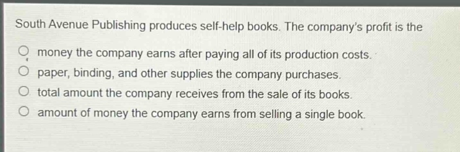 south avenue publishing produces self - help books. the company’s profit is the money the company earns after paying all of its production costs. paper, binding, and other supplies the company purchases. total amount the company receives from the sale of its books. amount of money the company earns from selling a single book.