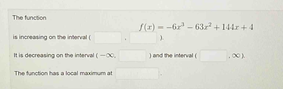 the function f(x)=−6x³−63x²+144x + 4 is increasing on the interval ( , ). it is decreasing on the interval (−∞, ) and the interval ( ,∞). the function has a local maximum at .
