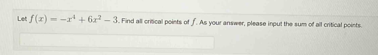 let f(x)=-x^4 + 6x^2 - 3. find all critical points of f. as your answer, please input the sum of all critical points.