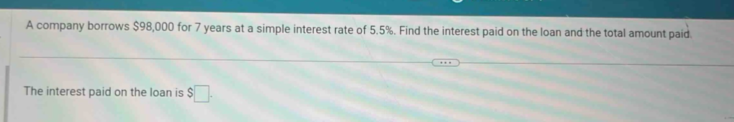 a company borrows $98,000 for 7 years at a simple interest rate of 5.5%. find the interest paid on the loan and the total amount paid. the interest paid on the loan is $