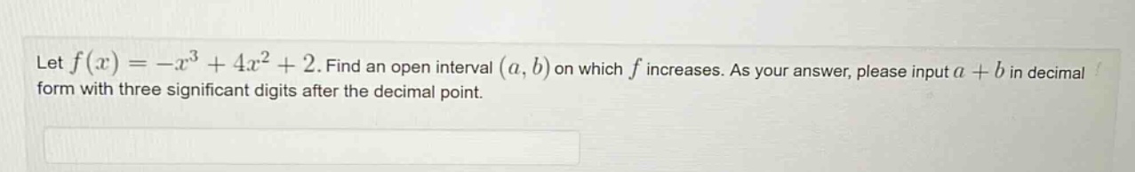 let f(x)=-x^3 + 4x^2+2. find an open interval (a,b) on which f increases. as your answer, please input a + b in decimal form with three significant digits after the decimal point.