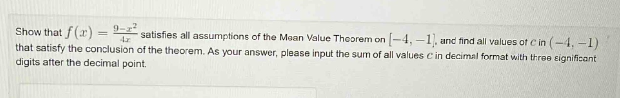 show that (f(x)=\frac{9 - x^{2}}{4x}) satisfies all assumptions of the mean value theorem on (-4,-1), and find all values of (c) in ((-4,-1)) that satisfy the conclusion of the theorem. as your answer, please input the sum of all values (c) in decimal format with three significant digits after the decimal point.