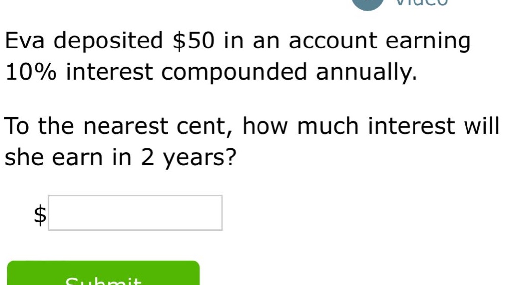 eva deposited $50 in an account earning 10% interest compounded annually. to the nearest cent, how much interest will she earn in 2 years? $