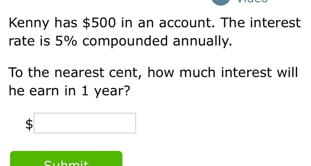 kenny has $500 in an account. the interest rate is 5% compounded annually. to the nearest cent, how much interest will he earn in 1 year? $