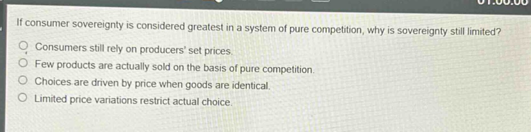 if consumer sovereignty is considered greatest in a system of pure competition, why is sovereignty still limited? consumers still rely on producers’ set prices. few products are actually sold on the basis of pure competition. choices are driven by price when goods are identical. limited price variations restrict actual choice.