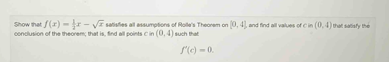 show that (f(x)=\frac{1}{2}x - sqrt{x}) satisfies all assumptions of rolles theorem on (0,4), and find all values of (c) in ((0,4)) that satisfy the conclusion of the theorem; that is, find all points (c) in ((0,4)) such that (f(c)=0).