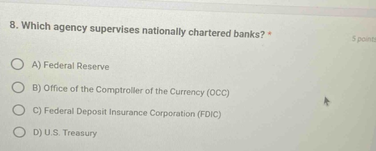 8. which agency supervises nationally chartered banks? * 5 points a) federal reserve b) office of the comptroller of the currency (occ) c) federal deposit insurance corporation (fdic) d) u.s. treasury