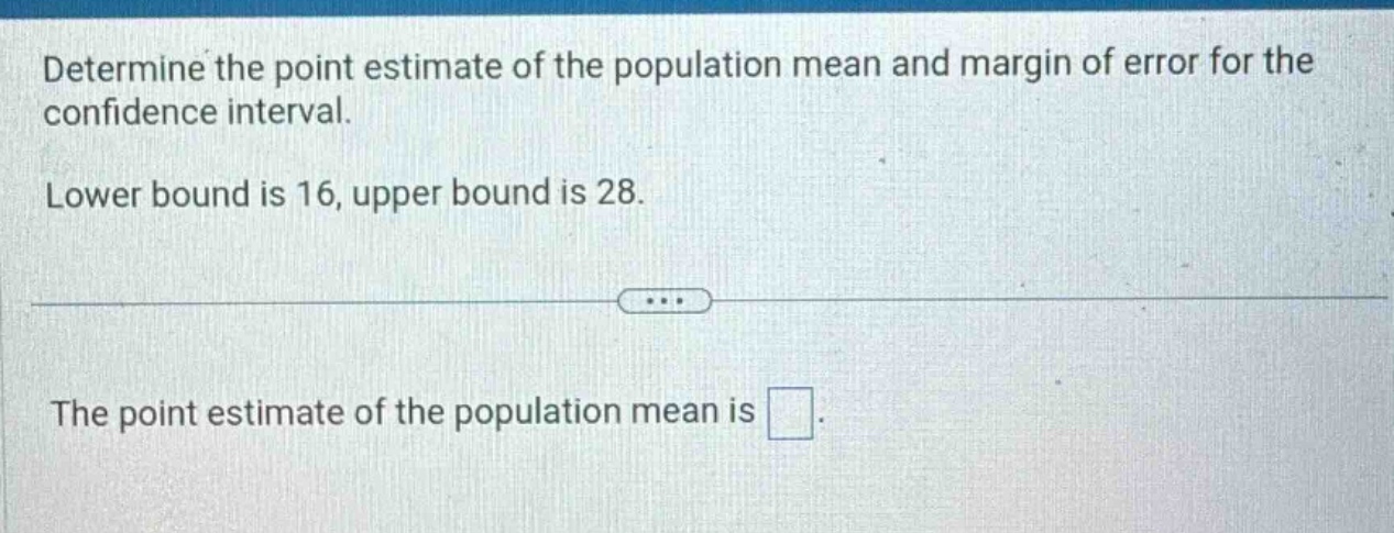 determine the point estimate of the population mean and margin of error for the confidence interval. lower bound is 16, upper bound is 28. the point estimate of the population mean is