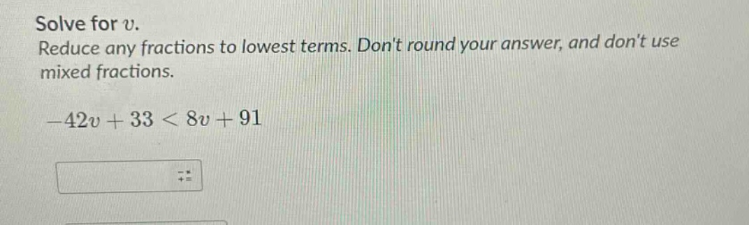 solve for v. reduce any fractions to lowest terms. dont round your answer, and dont use mixed fractions. -42v + 33 < 8v + 91