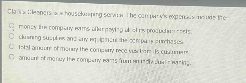 clarks cleaners is a housekeeping service. the companys expenses include the money the company earns after paying all of its production costs. cleaning supplies and any equipment the company purchases. total amount of money the company receives from its customers. amount of money the company earns from an individual cleaning.