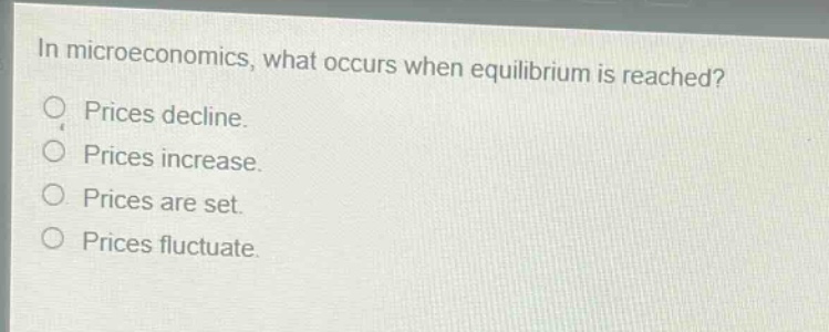 in microeconomics, what occurs when equilibrium is reached?\nprices decline.\nprices increase.\nprices are set.\nprices fluctuate.