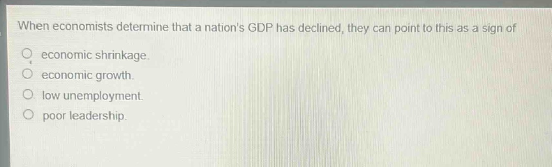 when economists determine that a nations gdp has declined, they can point to this as a sign of\no economic shrinkage.\no economic growth.\no low unemployment.\no poor leadership.