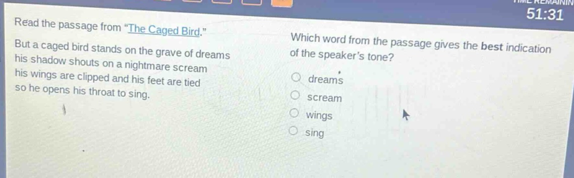 read the passage from \the caged bird.\ but a caged bird stands on the grave of dreams his shadow shouts on a nightmare scream his wings are clipped and his feet are tied so he opens his throat to sing. which word from the passage gives the best indication of the speakers tone? dreams scream wings sing