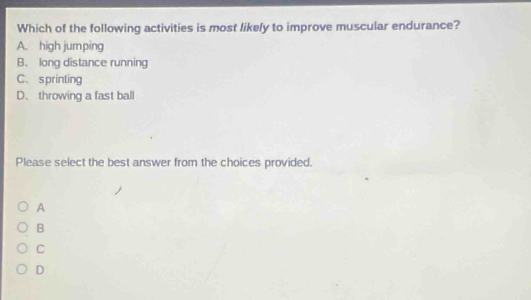 which of the following activities is most likely to improve muscular endurance? a. high jumping b. long distance running c. sprinting d. throwing a fast ball please select the best answer from the choices provided. o a o b o c o d